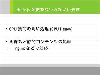 • CPU 負荷の高い処理 (CPU Heavy)
• 画像など静的コンテンツの処理
⇒ 　 nginx などで対応
Node.js を使わない方がいい処理
 