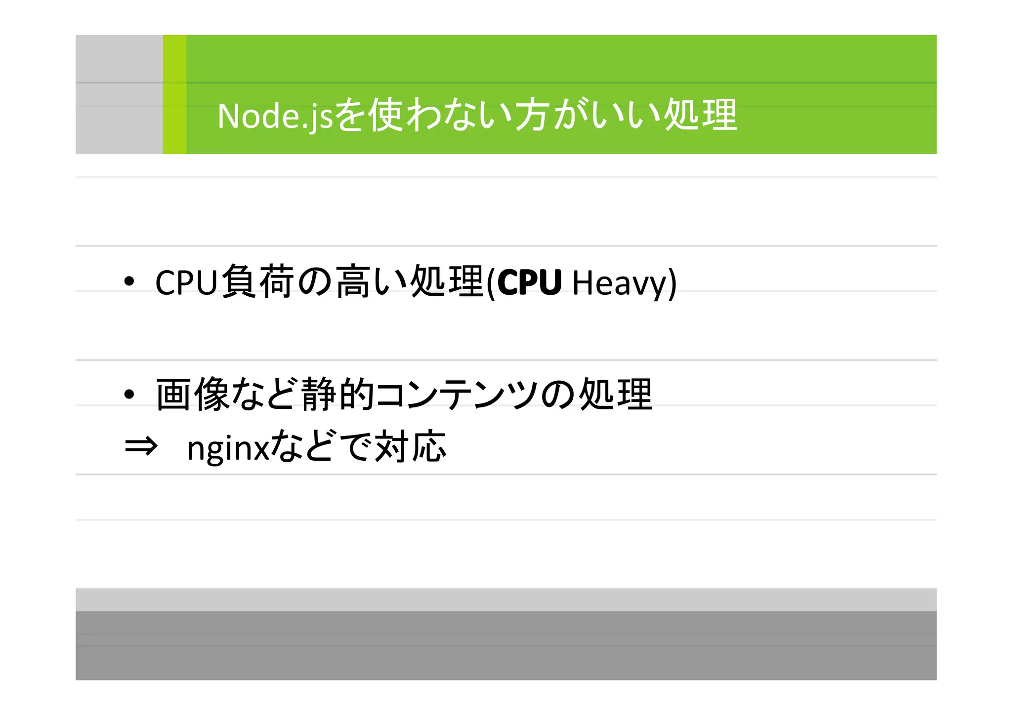 • CPU負荷の高い処理(CPUCPUCPUCPU Heavy)
• 画像など静的コンテンツの処理
⇒　nginxなどで対応
Node.jsを使わない方がいい処理
 