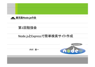 第1回勉強会
Node.jsとExpressで簡単検索サイト作成
内村　康一
 