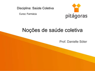 Prof. Danielle Sóter
Disciplina: Saúde Coletiva
Noções de saúde coletiva
Curso: Farmácia
 