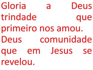 Gloria    a    Deus
trindade        que
primeiro nos amou.
Deus     comunidade
que em Jesus se
revelou.
 