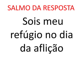 SALMO DA RESPOSTA
   Sois meu
refúgio no dia
  da aflição
 
