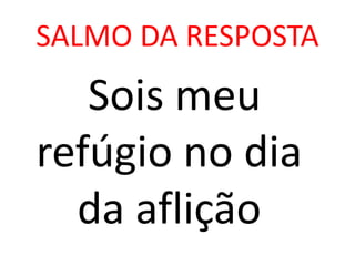SALMO DA RESPOSTA
   Sois meu
refúgio no dia
  da aflição
 