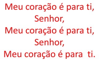 Meu coração é para ti,
      Senhor,
Meu coração é para ti,
      Senhor,
Meu coração é para ti.
 