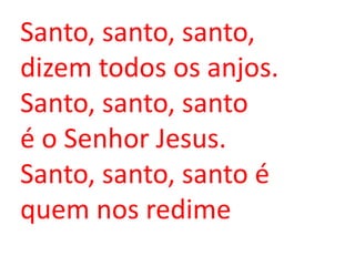 Santo, santo, santo,
dizem todos os anjos.
Santo, santo, santo
é o Senhor Jesus.
Santo, santo, santo é
quem nos redime
 