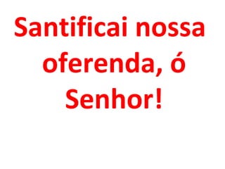 Santificai nossa
  oferenda, ó
    Senhor!
 