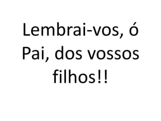 Lembrai-vos, ó
Pai, dos vossos
     filhos!!
 