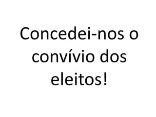 Concedei-nos o
 convívio dos
   eleitos!
 