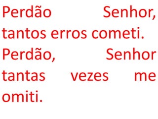 Perdão        Senhor,
tantos erros cometi.
Perdão,        Senhor
tantas vezes me
omiti.
 