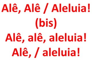 Alê, Alê / Aleluia!
       (bis)
 Alê, alê, aleluia!
  Alê, / aleluia!
 
