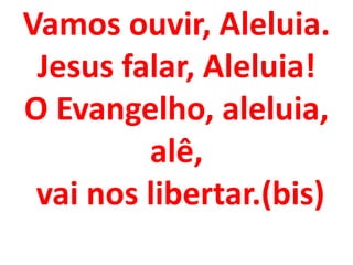 Vamos ouvir, Aleluia.
 Jesus falar, Aleluia!
O Evangelho, aleluia,
         alê,
 vai nos libertar.(bis)
 