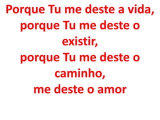 Porque Tu me deste a vida,
  porque Tu me deste o
         existir,
  porque Tu me deste o
        caminho,
    me deste o amor
 