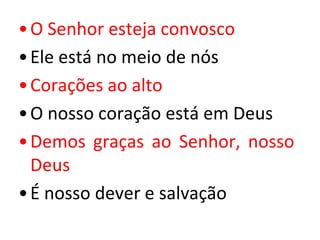 • O Senhor esteja convosco
• Ele está no meio de nós
• Corações ao alto
• O nosso coração está em Deus
• Demos graças ao Senhor, nosso
  Deus
• É nosso dever e salvação
 
