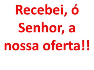 Recebei, ó
  Senhor, a
nossa oferta!!
 