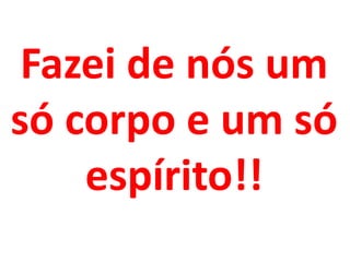 Fazei de nós um
só corpo e um só
    espírito!!
 