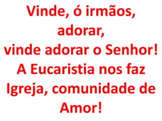 Vinde, ó irmãos,
         adorar,
vinde adorar o Senhor!
  A Eucaristia nos faz
Igreja, comunidade de
         Amor!
 