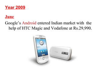 Year 2009
June
Google’s Android entered Indian market with the
help of HTC Magic and Vodafone at Rs.29,990.
 