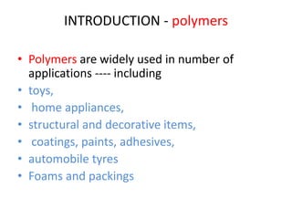 INTRODUCTION - polymers
• Polymers are widely used in number of
applications ---- including
• toys,
• home appliances,
• structural and decorative items,
• coatings, paints, adhesives,
• automobile tyres
• Foams and packings
 