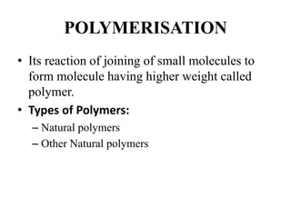 POLYMERISATION
• Its reaction of joining of small molecules to
form molecule having higher weight called
polymer.
• Types of Polymers:
– Natural polymers
– Other Natural polymers
 