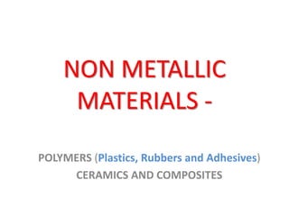 NON METALLIC
MATERIALS -
POLYMERS (Plastics, Rubbers and Adhesives)
CERAMICS AND COMPOSITES
 
