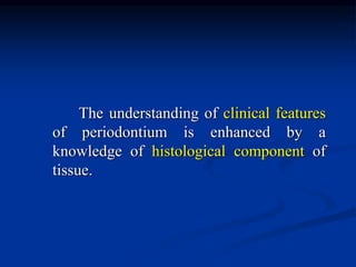 The understanding of clinical features
of periodontium is enhanced by a
knowledge of histological component of
tissue.
 