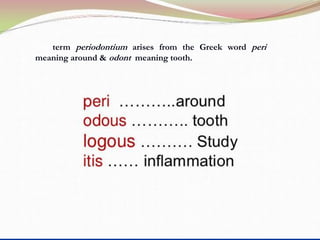 Objectives
 What is meant by periodontium? What are its various
components?
 Describe criteria & functions of each component of
periodontium.
The term periodontium arises from the Greek word peri
meaning around & odont meaning tooth.
 