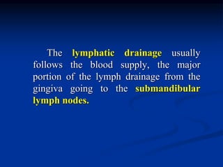 The lymphatic drainage usually
follows the blood supply, the major
portion of the lymph drainage from the
gingiva going to the submandibular
lymph nodes.
 