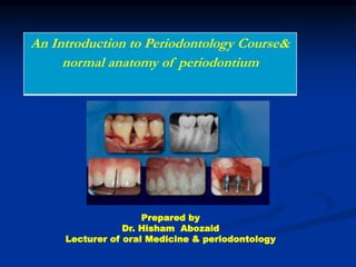 An Introduction to Periodontology Course&
normal anatomy of periodontium
Prepared by
Dr. Hisham Abozaid
Lecturer of oral Medicine & periodontology
 