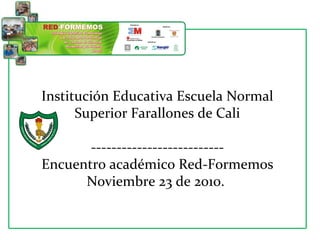 Institución Educativa Escuela Normal
Superior Farallones de Cali
--------------------------
Encuentro académico Red-Formemos
Noviembre 23 de 2010.
 