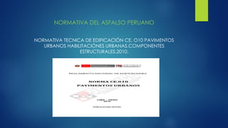NORMATIVA DEL ASFALSO PERUANO
NORMATIVA TECNICA DE EDIFICACIÓN CE. O10 PAVIMENTOS
URBANOS HABILITACIÓNES URBANAS.COMPONENTES
ESTRUCTURALES.2010.
 