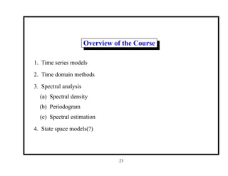 Overview of the Course
1. Time series models
2. Time domain methods
3. Spectral analysis
(a) Spectral density
(b) Periodogram
(c) Spectral estimation
4. State space models(?)
23
 