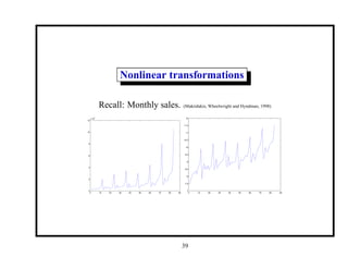 Nonlinear transformations
Recall: Monthly sales. (Makridakis, Wheelwright and Hyndman, 1998)
0 10 20 30 40 50 60 70 80 90
0
2
4
6
8
10
12
x 10
4
0 10 20 30 40 50 60 70 80 90
7
7.5
8
8.5
9
9.5
10
10.5
11
11.5
12
39
 