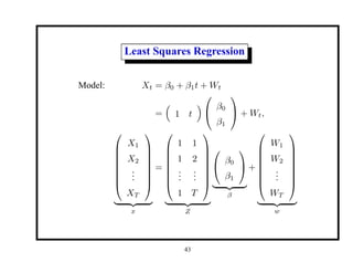 Least Squares Regression
Model: Xt = β0 + β1t + Wt
=

1 t



β0
β1

 + Wt,








X1
X2
.
.
.
XT








| {z }
x
=








1 1
1 2
.
.
.
.
.
.
1 T








| {z }
Z


β0
β1


| {z }
β
+








W1
W2
.
.
.
WT








| {z }
w
43
 