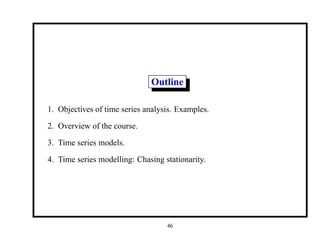 Outline
1. Objectives of time series analysis. Examples.
2. Overview of the course.
3. Time series models.
4. Time series modelling: Chasing stationarity.
46
 