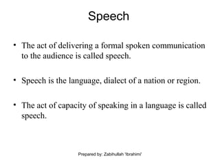 Prepared by: Zabihullah 'Ibrahimi'
Speech
• The act of delivering a formal spoken communication
to the audience is called speech.
• Speech is the language, dialect of a nation or region.
• The act of capacity of speaking in a language is called
speech.
 