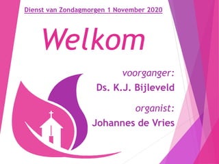 Welkom
Dienst van Zondagmorgen 1 November 2020
voorganger:
Ds. K.J. Bijleveld
organist:
Johannes de Vries
 