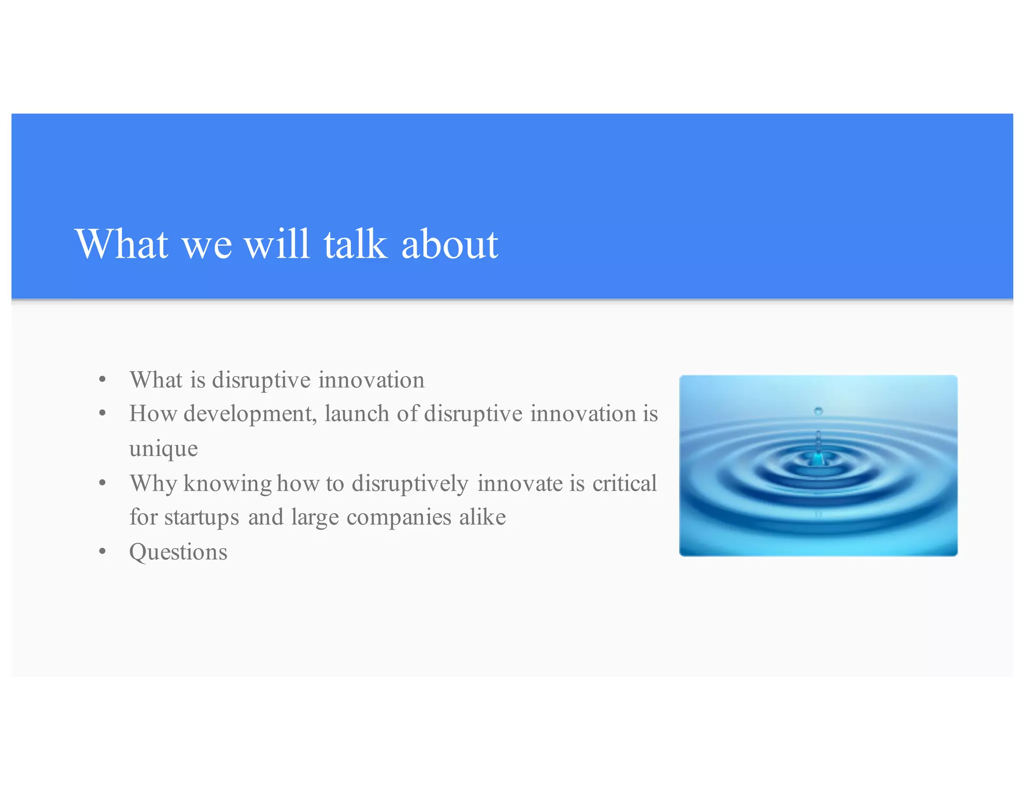 What we will talk about
• What is disruptive innovation
• How development, launch of disruptive innovation is
unique
• Why knowing how to disruptively innovate is critical
for startups and large companies alike
• Questions
 