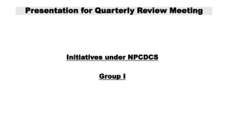 Presentation for Quarterly Review Meeting
Initiatives under NPCDCS
Group I
 