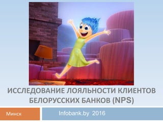 ИССЛЕДОВАНИЕ ЛОЯЛЬНОСТИ КЛИЕНТОВ
БЕЛОРУССКИХ БАНКОВ (NPS)
Infobank.by 2016Минск
 