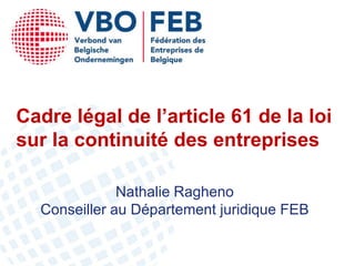 Cadre légal de l’article 61 de la loi
sur la continuité des entreprises

              Nathalie Ragheno
  Conseiller au Département juridique FEB
 