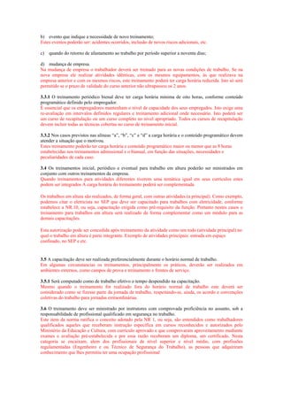 b) evento que indique a necessidade de novo treinamento;
Estes eventos poderão ser: acidentes ocorridos, inclusão de novos riscos adicionais, etc.
c)

quando do retorno de afastamento ao trabalho por período superior a noventa dias;

d) mudança de empresa.
Na mudança de empresa o trabalhador deverá ser treinado para as novas condições de trabalho. Se na
nova empresa ele realizar atividades idênticas, com os mesmos equipamentos, às que realizava na
empresa anterior e com os mesmos riscos, este treinamento poderá ter carga horária reduzida. Isto só será
permitido se o prazo de validade do curso anterior não ultrapassou os 2 anos.
3.3.1 O treinamento periódico bienal deve ter carga horária mínima de oito horas, conforme conteúdo
programático definido pelo empregador.
É essencial que os empregadores mantenham o nível de capacidade dos seus empregados. Isto exige uma
re-avaliação em intervalos definidos regulares e treinamento adicional onde necessário. Isto poderá ser
um curso de recapitulação ou um curso completo no nível apropriado. Todos os cursos de recapitulação
devem incluir todas as técnicas cobertas no curso de treinamento inicial.
3.3.2 Nos casos previstos nas alíneas “a”, “b”, “c” e “d” a carga horária e o conteúdo programático devem
atender a situação que o motivou.
Estes treinamento poderão ter carga horária e conteúdo programático maior ou menor que as 8 horas
estabelecidas nos treinamentos admissional e o bianual, em função das situações, necessidades e
peculiaridades de cada caso.
3.4 Os treinamentos inicial, periódico e eventual para trabalho em altura poderão ser ministrados em
conjunto com outros treinamentos da empresa.
Quando treinamentos para atividades diferentes tiverem uma temática igual em seus currículos estes
podem ser integrados A carga horária do treinamento poderá ser complementada

 
Os trabalhos em altura são realizados, de forma geral, com outras atividades (a principal). Como exemplo,
podemos citar o eletricista no SEP que deve ser capacitado para trabalhos com eletricidade, conforme
estabelece a NR.10, ou seja, capacitação exigida como pré-requisito da função. Portanto nestes casos o
treinamento para trabalhos em altura será realizado de forma complementar como um módulo para as
demais capacitações.

 
Esta autorização pode ser concedida após treinamento da atividade como um todo (atividade principal) no
qual o trabalho em altura é parte integrante. Exemplo de atividades principais: entrada em espaço
confinado, no SEP e etc. 

 
 
3.5 A capacitação deve ser realizada preferencialmente durante o horário normal de trabalho.
Em algumas circunstancias os treinamentos, principalmente os práticos, deverão ser realizados em
ambientes externos, como campos de prova e treinamento e frentes de serviço.
3.5.1 Será computado como de trabalho efetivo o tempo despendido na capacitação.
Mesmo quando o treinamento for realizado fora do horário normal de trabalho este deverá ser
considerado como se fizesse parte da jornada de trabalho, respeitando-se, ainda, os acordo e convenções
coletivas do trabalho para jornadas extraordinárias.
3.6 O treinamento deve ser ministrado por instrutores com comprovada proficiência no assunto, sob a
responsabilidade de profissional qualificado em segurança no trabalho.
Este item da norma ratifica o conceito adotado pela NR 1, ou seja, são entendidos como trabalhadores
qualificados aqueles que receberam instrução específica em cursos reconhecidos e autorizados pelo
Ministério da Educação e Cultura, com currículo aprovado e que comprovaram aproveitamento mediante
exames e avaliação pré-estabelecida e por essa razão receberam um diploma, um certificado. Nesta
categoria se encaixam, alem dos profissionais de nível superior e nível médio, com profissões
regulamentadas (Engenheiro e ou Técnico de Segurança do Trabalho), as pessoas que adquiriram
conhecimento que lhes permitiu ter uma ocupação profissional

 