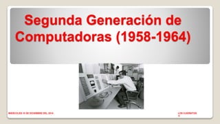 Segunda Generación de 
Computadoras (1958-1964) 
MIERCOLES 10 DE DICIEMBRE DEL 2014 LOS CUERNITOS 
1I 
 