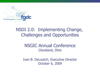 NSDI 2.0:  Implementing Change,  Challenges and Opportunities NSGIC Annual Conference Cleveland, Ohio Ivan B. DeLoatch, Executive Director October 6, 2009 