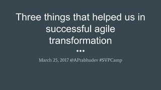 Three things that helped us in
successful agile
transformation
March 25, 2017 @APrabhudev #SVPCamp
 