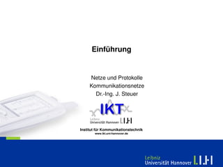 Einführung


     Netze und Protokolle
     Kommunikationsnetze
       Dr.­Ing. J. Steuer




Institut für Kommunikationstechnik
        www.ikt.uni­hannover.de
 