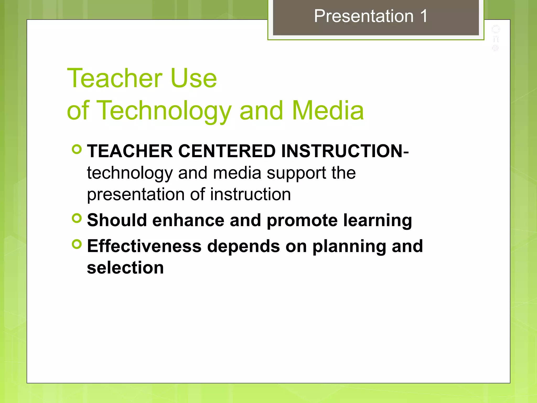 Teacher Use
of Technology and Media
 TEACHER CENTERED INSTRUCTION-
technology and media support the
presentation of instruction
 Should enhance and promote learning
 Effectiveness depends on planning and
selection
Presentation 1
 