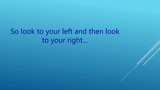 So look to your left and then look
to your right…
 