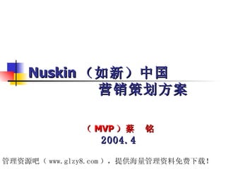 Nuskin （如新）中国
            营销策划方案

             （ MVP ）蔡    铭
                2004.4

管理资源吧（ www.glzy8.com ），提供海量管理资料免费下载！
 