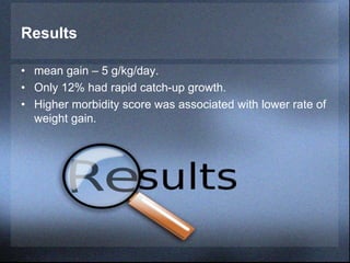 Results
• mean gain – 5 g/kg/day.
• Only 12% had rapid catch-up growth.
• Higher morbidity score was associated with lower rate of
weight gain.
 