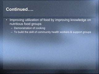 Continued….
• Improving utilization of food by improving knowledge on
nutritious food groups
– Demonstration of cooking
– To build the skill of community health workers & support groups
 